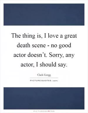 The thing is, I love a great death scene - no good actor doesn’t. Sorry, any actor, I should say Picture Quote #1