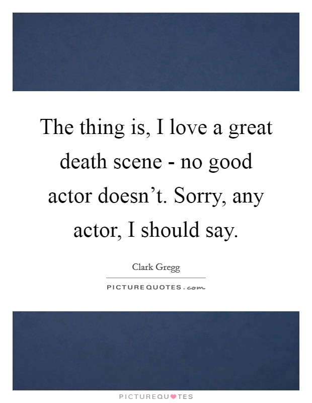 The thing is, I love a great death scene - no good actor doesn't. Sorry, any actor, I should say. Picture Quote #1