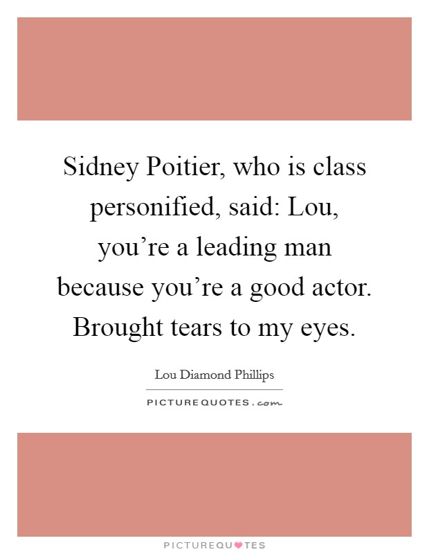 Sidney Poitier, who is class personified, said: Lou, you're a leading man because you're a good actor. Brought tears to my eyes. Picture Quote #1