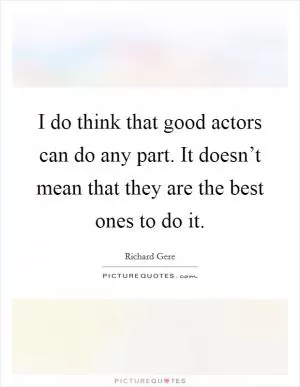 I do think that good actors can do any part. It doesn’t mean that they are the best ones to do it Picture Quote #1