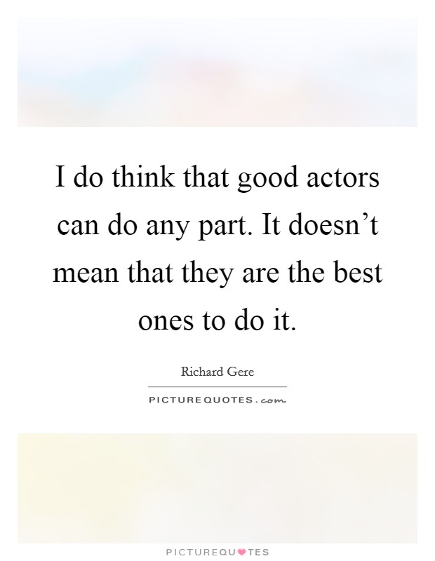I do think that good actors can do any part. It doesn't mean that they are the best ones to do it. Picture Quote #1