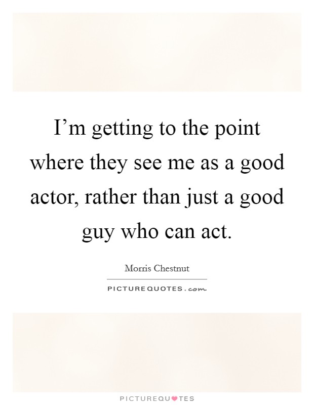 I'm getting to the point where they see me as a good actor, rather than just a good guy who can act. Picture Quote #1
