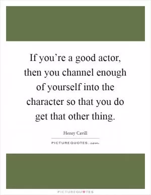 If you’re a good actor, then you channel enough of yourself into the character so that you do get that other thing Picture Quote #1