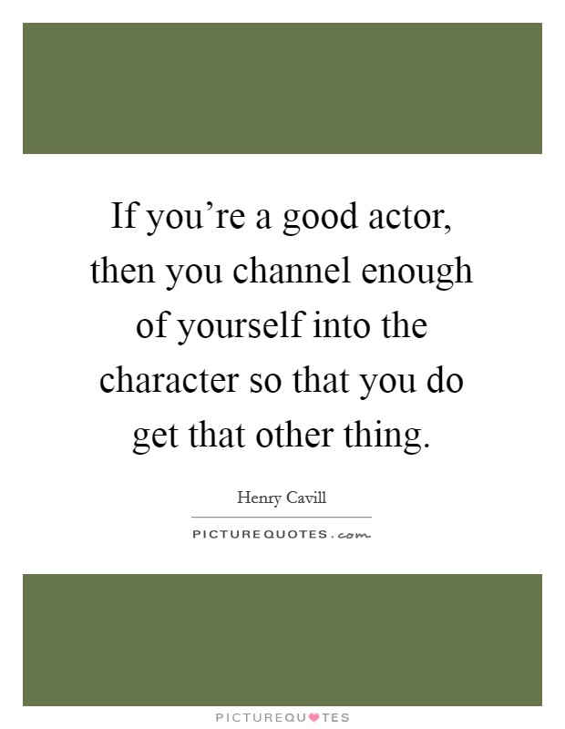 If you're a good actor, then you channel enough of yourself into the character so that you do get that other thing. Picture Quote #1