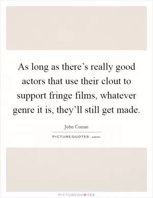 As long as there’s really good actors that use their clout to support fringe films, whatever genre it is, they’ll still get made Picture Quote #1