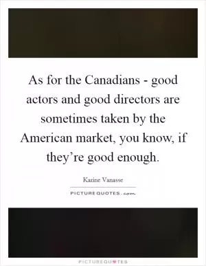 As for the Canadians - good actors and good directors are sometimes taken by the American market, you know, if they’re good enough Picture Quote #1