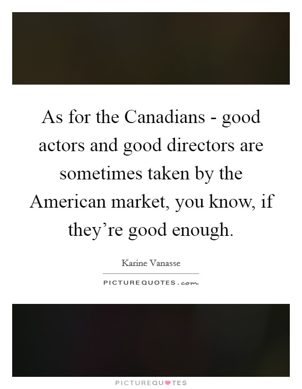As for the Canadians - good actors and good directors are sometimes taken by the American market, you know, if they're good enough. Picture Quote #1