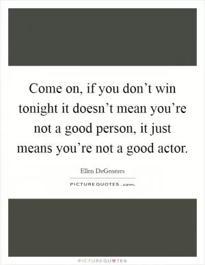 Come on, if you don’t win tonight it doesn’t mean you’re not a good person, it just means you’re not a good actor Picture Quote #1
