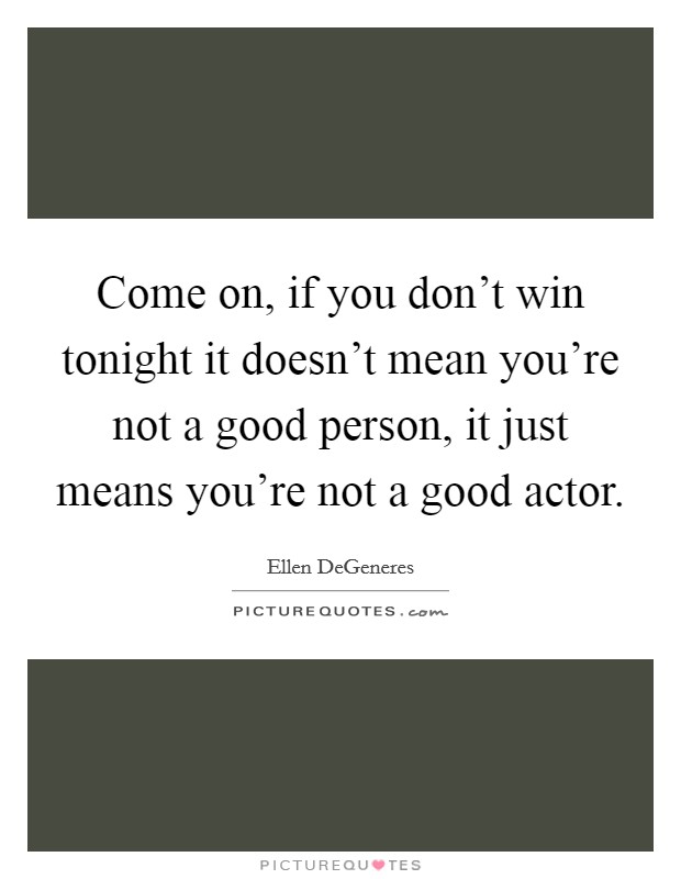 Come on, if you don't win tonight it doesn't mean you're not a good person, it just means you're not a good actor. Picture Quote #1