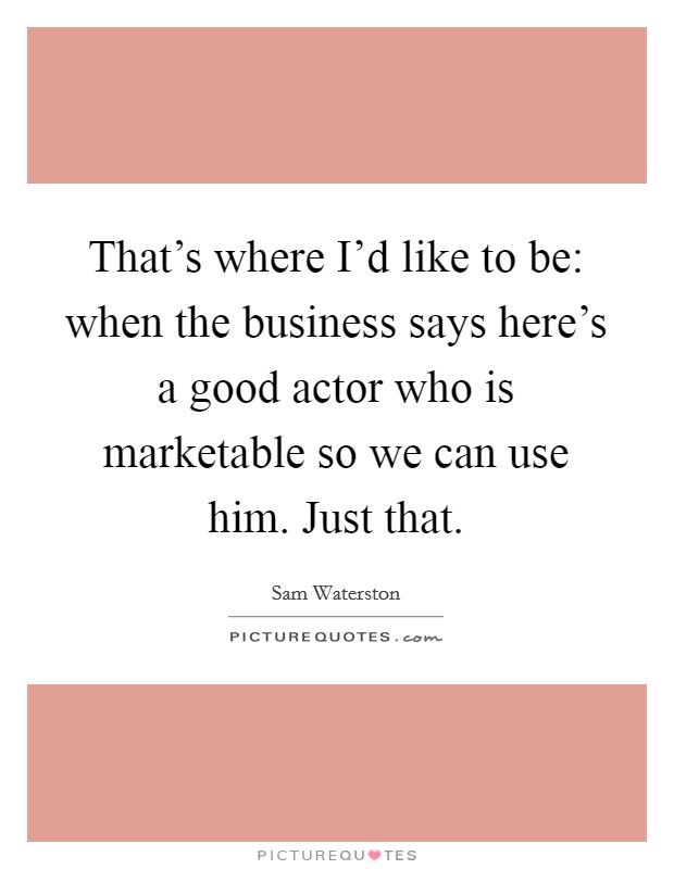 That's where I'd like to be: when the business says here's a good actor who is marketable so we can use him. Just that. Picture Quote #1