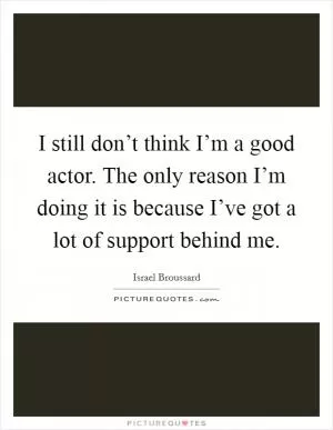 I still don’t think I’m a good actor. The only reason I’m doing it is because I’ve got a lot of support behind me Picture Quote #1