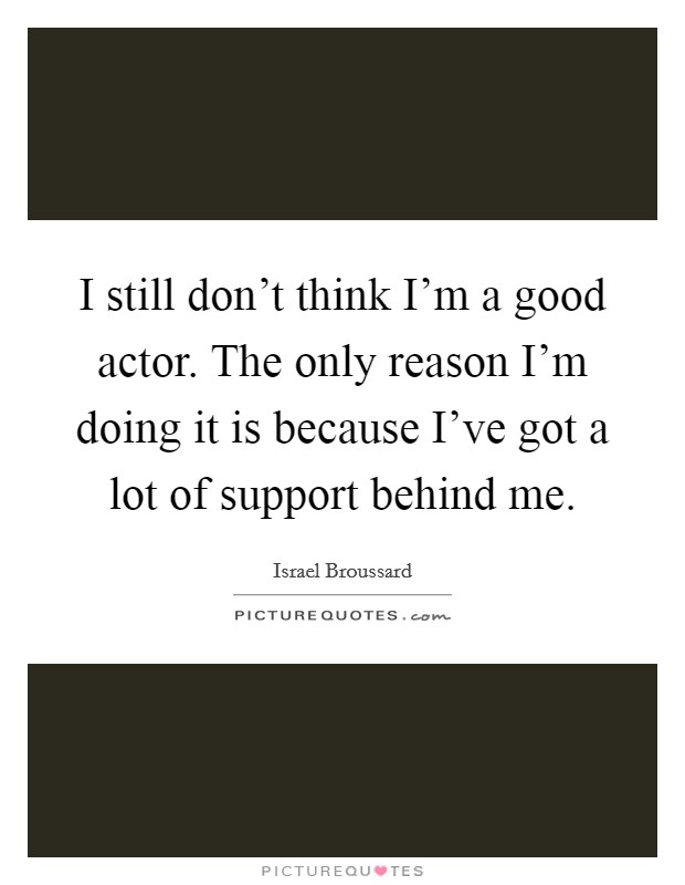 I still don't think I'm a good actor. The only reason I'm doing it is because I've got a lot of support behind me. Picture Quote #1