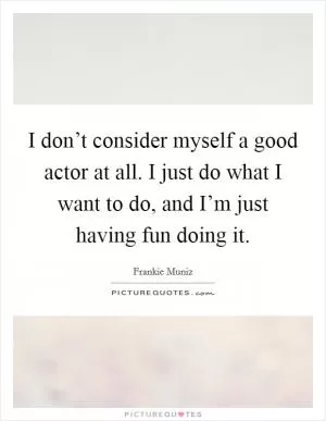 I don’t consider myself a good actor at all. I just do what I want to do, and I’m just having fun doing it Picture Quote #1