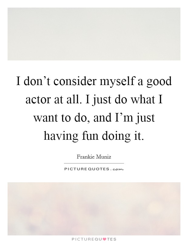 I don't consider myself a good actor at all. I just do what I want to do, and I'm just having fun doing it. Picture Quote #1