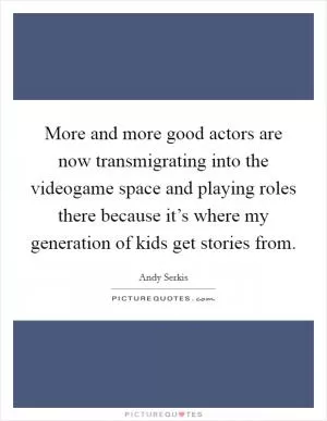 More and more good actors are now transmigrating into the videogame space and playing roles there because it’s where my generation of kids get stories from Picture Quote #1