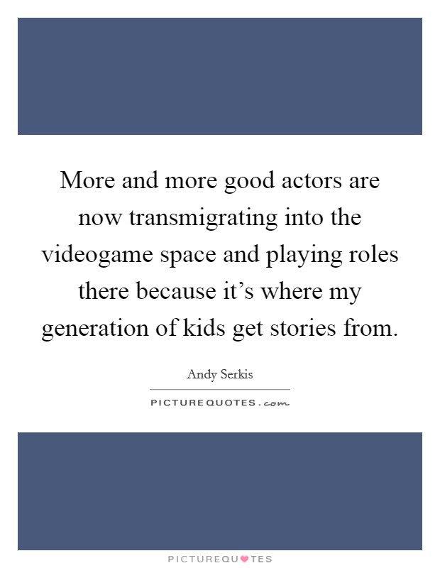 More and more good actors are now transmigrating into the videogame space and playing roles there because it's where my generation of kids get stories from. Picture Quote #1