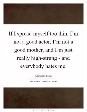 If I spread myself too thin, I’m not a good actor, I’m not a good mother, and I’m just really high-strung - and everybody hates me Picture Quote #1