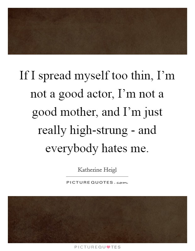 If I spread myself too thin, I'm not a good actor, I'm not a good mother, and I'm just really high-strung - and everybody hates me. Picture Quote #1