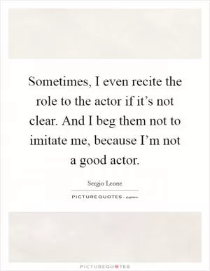 Sometimes, I even recite the role to the actor if it’s not clear. And I beg them not to imitate me, because I’m not a good actor Picture Quote #1