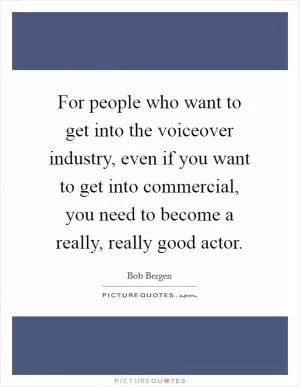 For people who want to get into the voiceover industry, even if you want to get into commercial, you need to become a really, really good actor Picture Quote #1
