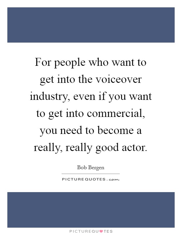 For people who want to get into the voiceover industry, even if you want to get into commercial, you need to become a really, really good actor. Picture Quote #1