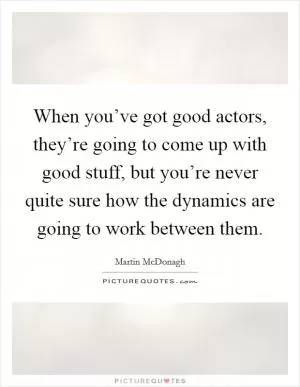 When you’ve got good actors, they’re going to come up with good stuff, but you’re never quite sure how the dynamics are going to work between them Picture Quote #1