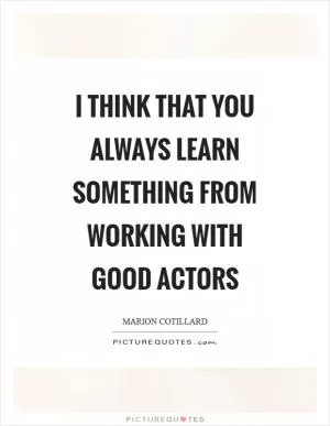 I think that you always learn something from working with good actors Picture Quote #1