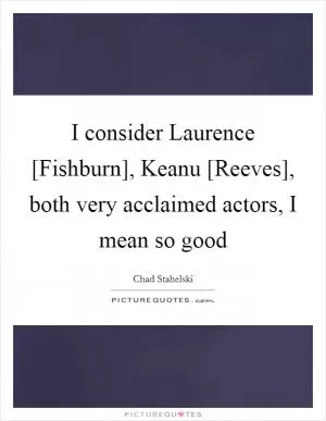 I consider Laurence [Fishburn], Keanu [Reeves], both very acclaimed actors, I mean so good Picture Quote #1