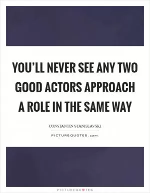 You’ll never see any two good actors approach a role in the same way Picture Quote #1