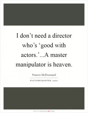 I don’t need a director who’s ‘good with actors.’...A master manipulator is heaven Picture Quote #1
