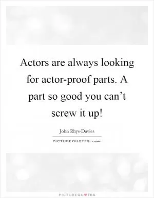 Actors are always looking for actor-proof parts. A part so good you can’t screw it up! Picture Quote #1