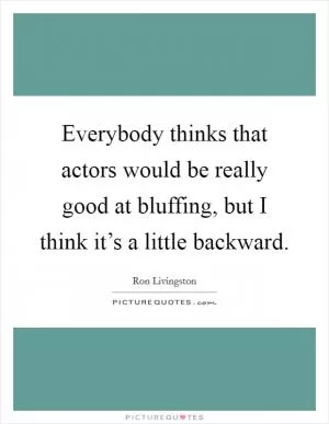 Everybody thinks that actors would be really good at bluffing, but I think it’s a little backward Picture Quote #1