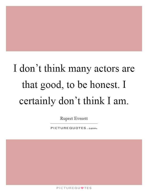 I don't think many actors are that good, to be honest. I certainly don't think I am. Picture Quote #1