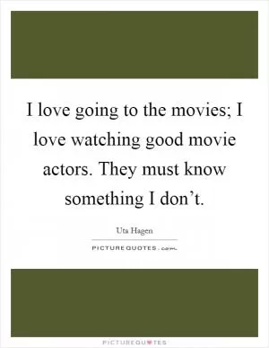 I love going to the movies; I love watching good movie actors. They must know something I don’t Picture Quote #1