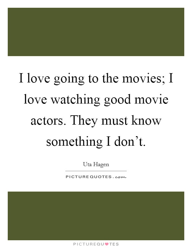 I love going to the movies; I love watching good movie actors. They must know something I don't. Picture Quote #1