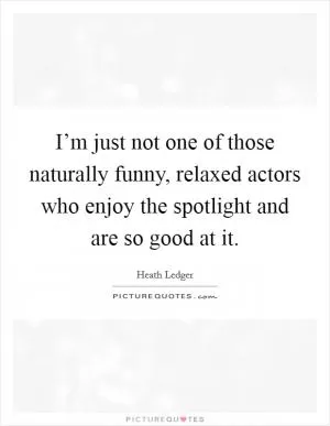 I’m just not one of those naturally funny, relaxed actors who enjoy the spotlight and are so good at it Picture Quote #1