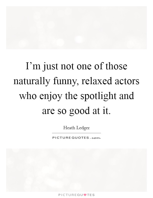 I'm just not one of those naturally funny, relaxed actors who enjoy the spotlight and are so good at it. Picture Quote #1