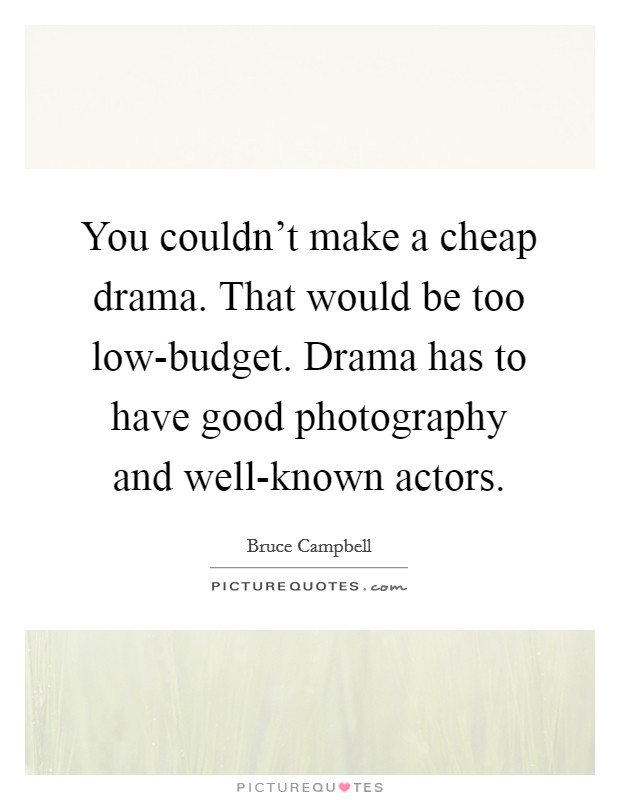 You couldn't make a cheap drama. That would be too low-budget. Drama has to have good photography and well-known actors. Picture Quote #1