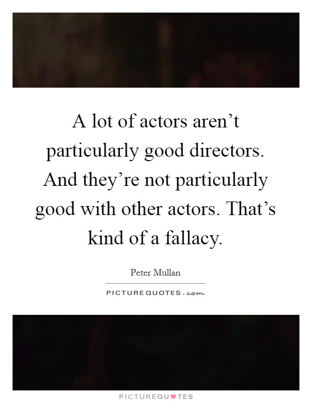 A lot of actors aren't particularly good directors. And they're not particularly good with other actors. That's kind of a fallacy. Picture Quote #1