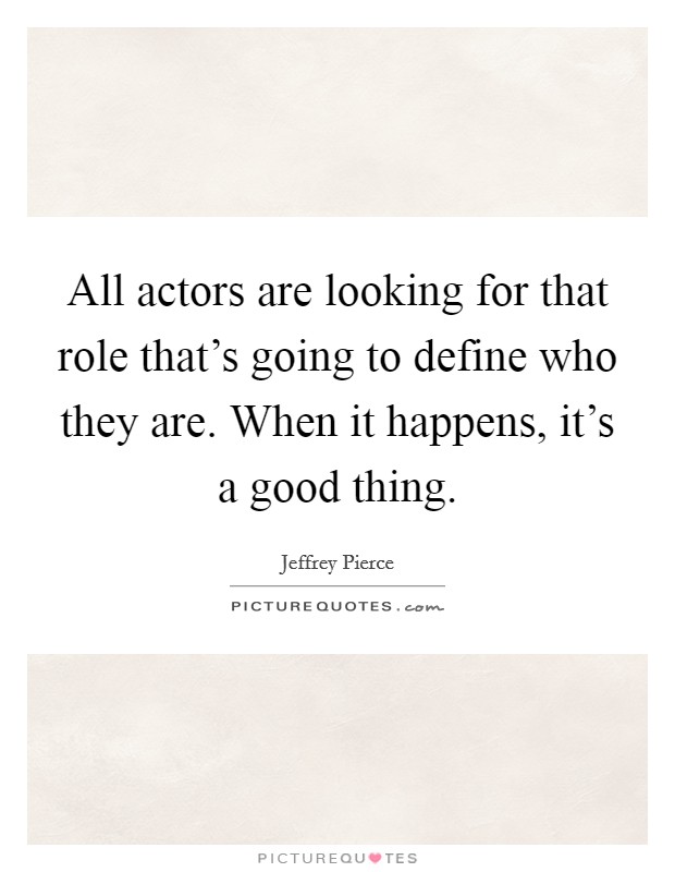 All actors are looking for that role that's going to define who they are. When it happens, it's a good thing. Picture Quote #1