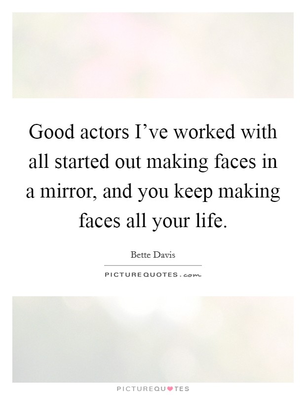 Good actors I've worked with all started out making faces in a mirror, and you keep making faces all your life. Picture Quote #1