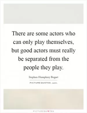 There are some actors who can only play themselves, but good actors must really be separated from the people they play Picture Quote #1