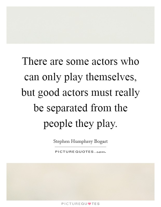There are some actors who can only play themselves, but good actors must really be separated from the people they play. Picture Quote #1
