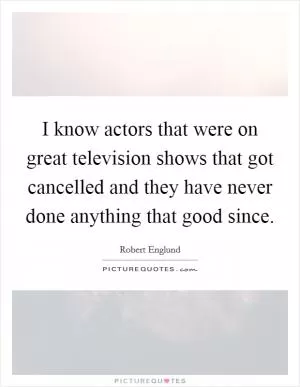 I know actors that were on great television shows that got cancelled and they have never done anything that good since Picture Quote #1