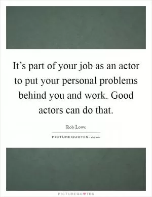 It’s part of your job as an actor to put your personal problems behind you and work. Good actors can do that Picture Quote #1