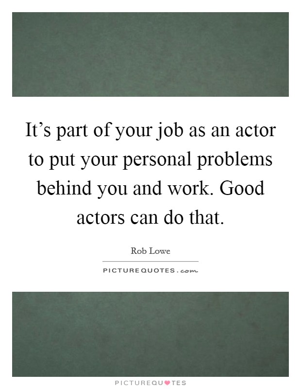It's part of your job as an actor to put your personal problems behind you and work. Good actors can do that. Picture Quote #1