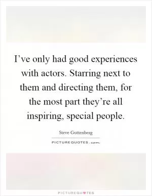 I’ve only had good experiences with actors. Starring next to them and directing them, for the most part they’re all inspiring, special people Picture Quote #1