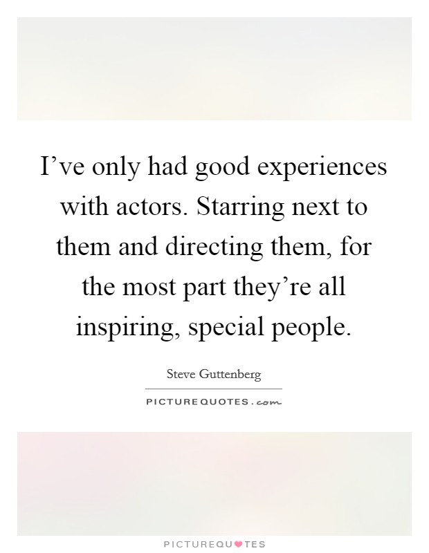 I've only had good experiences with actors. Starring next to them and directing them, for the most part they're all inspiring, special people. Picture Quote #1