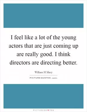 I feel like a lot of the young actors that are just coming up are really good. I think directors are directing better Picture Quote #1