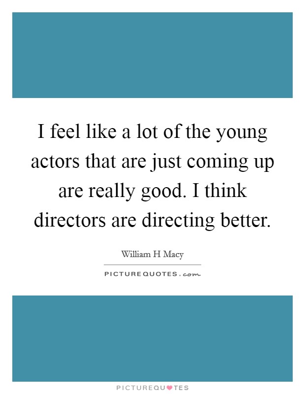 I feel like a lot of the young actors that are just coming up are really good. I think directors are directing better. Picture Quote #1